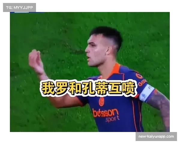 孔蒂与劳塔罗场上争执加剧，昔日恩怨再度燃起